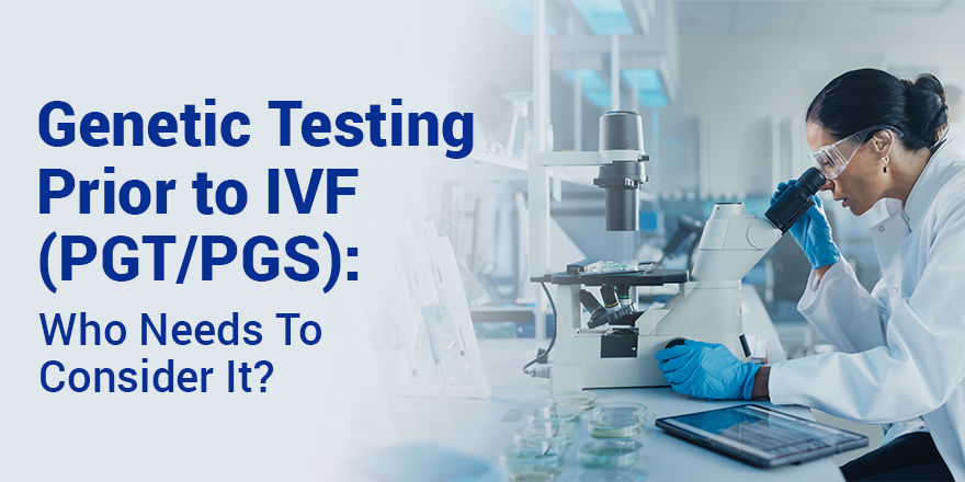 Genetic Testing Prior to IVF (PGT/PGS): Who Needs To Consider It?